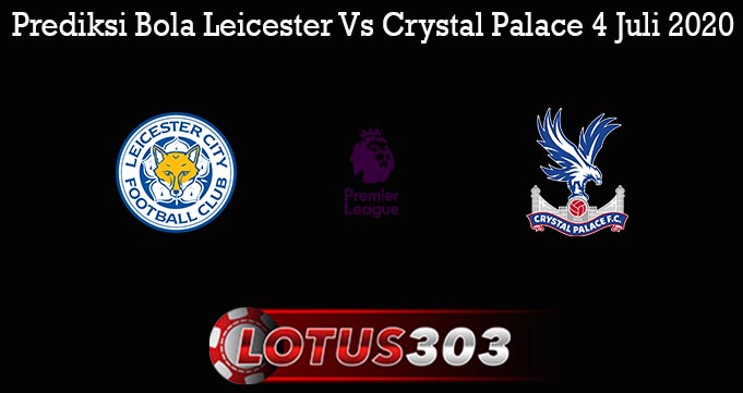 Prediksi Bola Leicester Vs Crystal Palace 4 Juli 2020