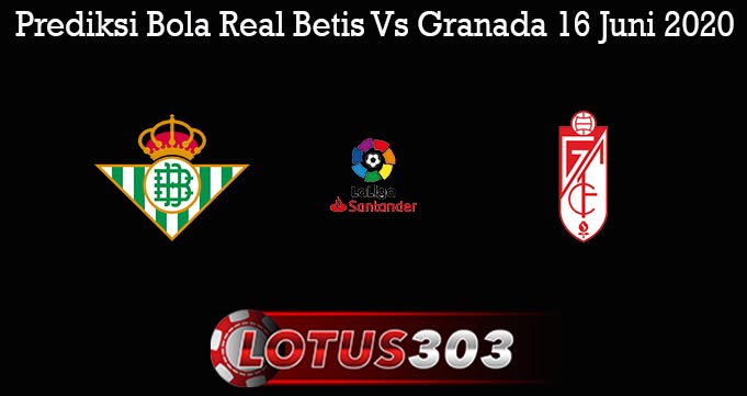 Prediksi Bola Real Betis Vs Granada 16 Juni 2020