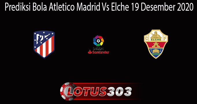 Prediksi Bola Atletico Madrid Vs Elche 19 Desember 2020