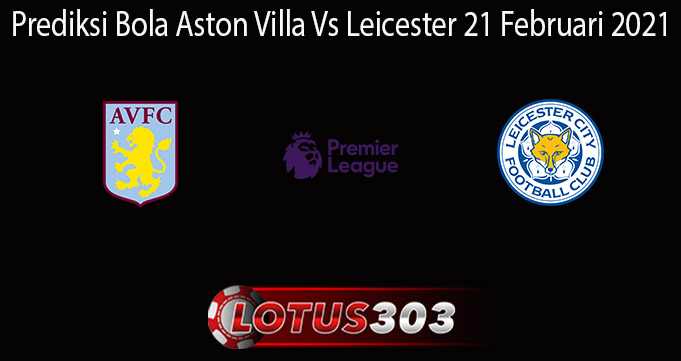 Prediksi Bola Aston Villa Vs Leicester 21 Februari 2021