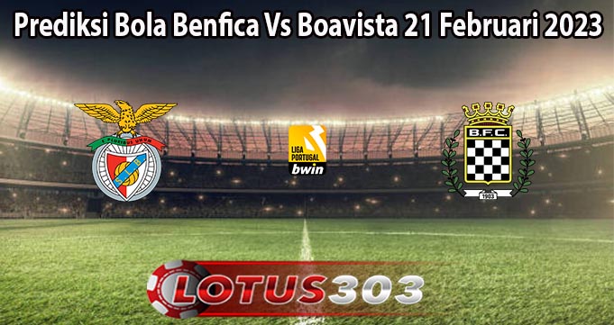 Prediksi Bola Benfica Vs Boavista 21 Februari 2023