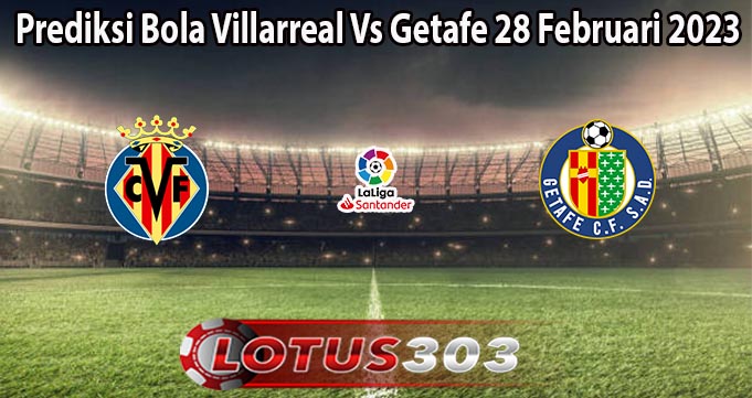 Prediksi Bola Villarreal Vs Getafe 28 Februari 2023