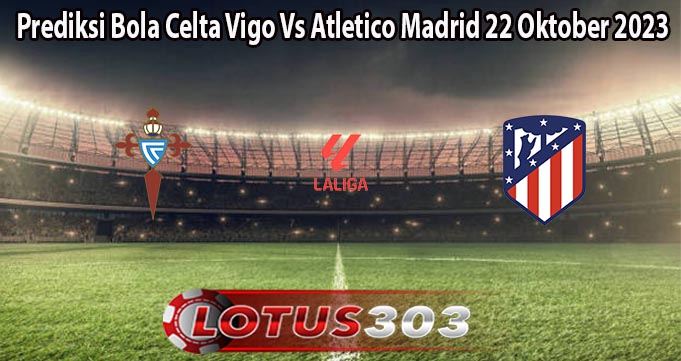Prediksi Bola Celta Vigo Vs Atletico Madrid 22 Oktober 2023