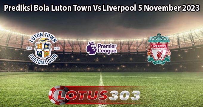 Prediksi Bola Luton Town Vs Liverpool 5 November 2023