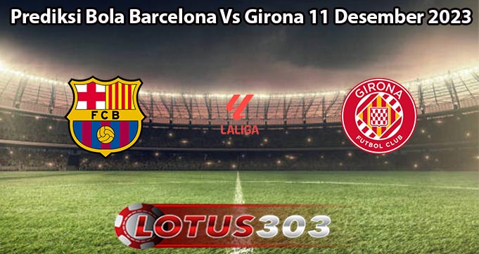 Prediksi Bola Barcelona Vs Girona 11 Desember 2023