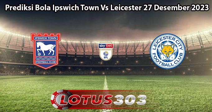 Prediksi Bola Ipswich Town Vs Leicester 27 Desember 2023