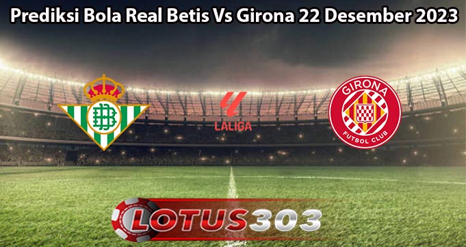 Prediksi Bola Real Betis Vs Girona 22 Desember 2023