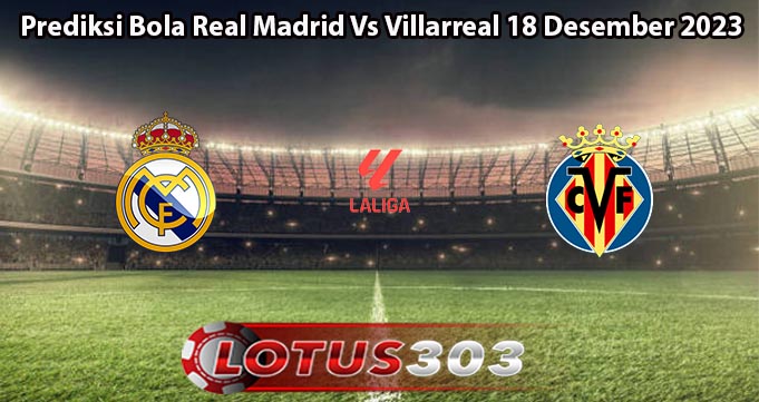 Prediksi Bola Real Madrid Vs Villarreal 18 Desember 2023