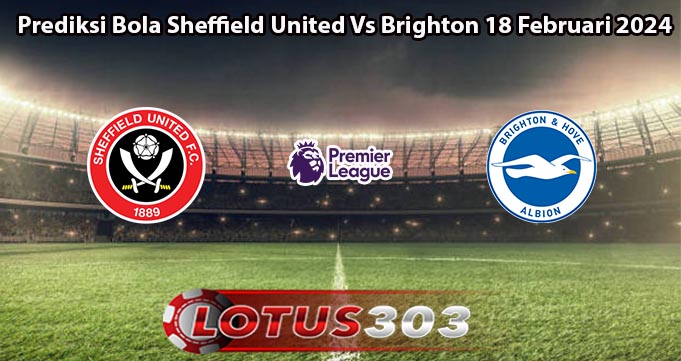 Prediksi Bola Sheffield United Vs Brighton 18 Februari 2024
